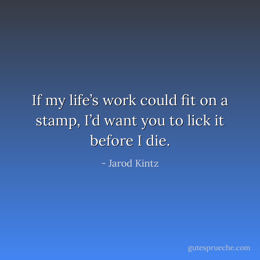 If my life’s work could fit on a stamp, I’d want you to lick it before I die. - Jarod Kintz