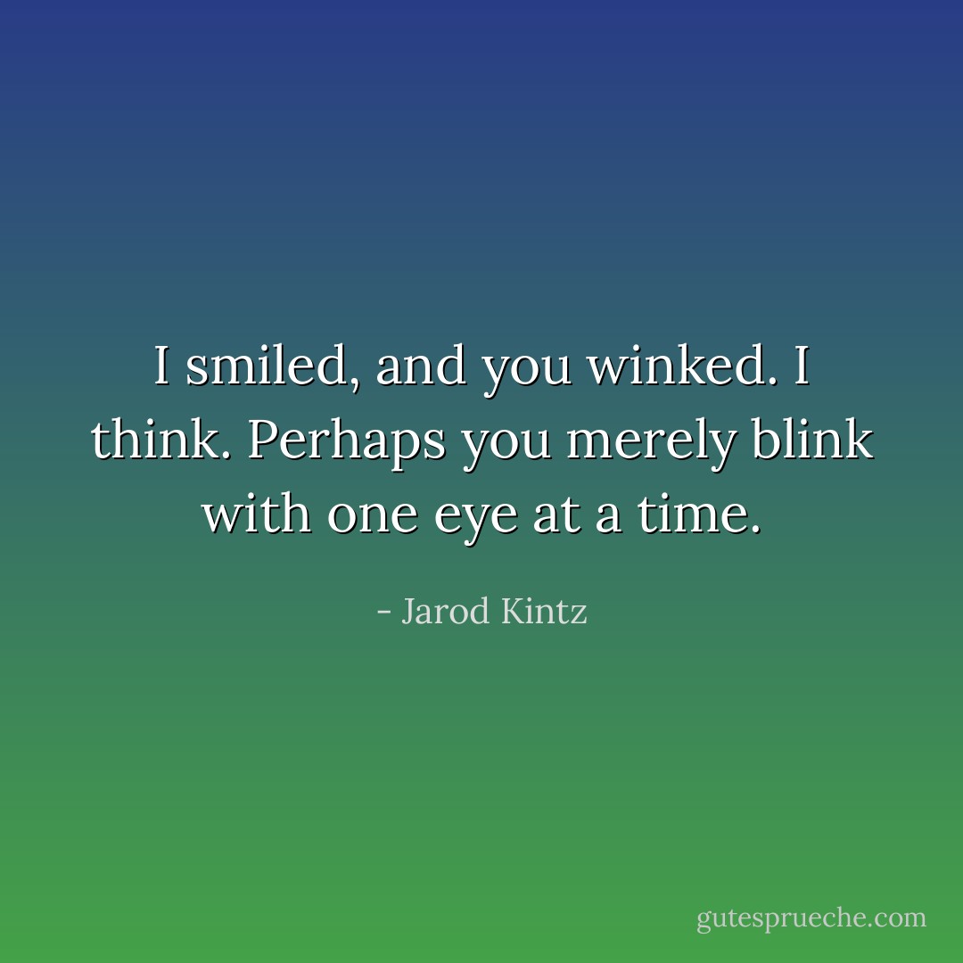 I smiled, and you winked. I think. Perhaps you merely blink with one eye at a time. - Jarod Kintz