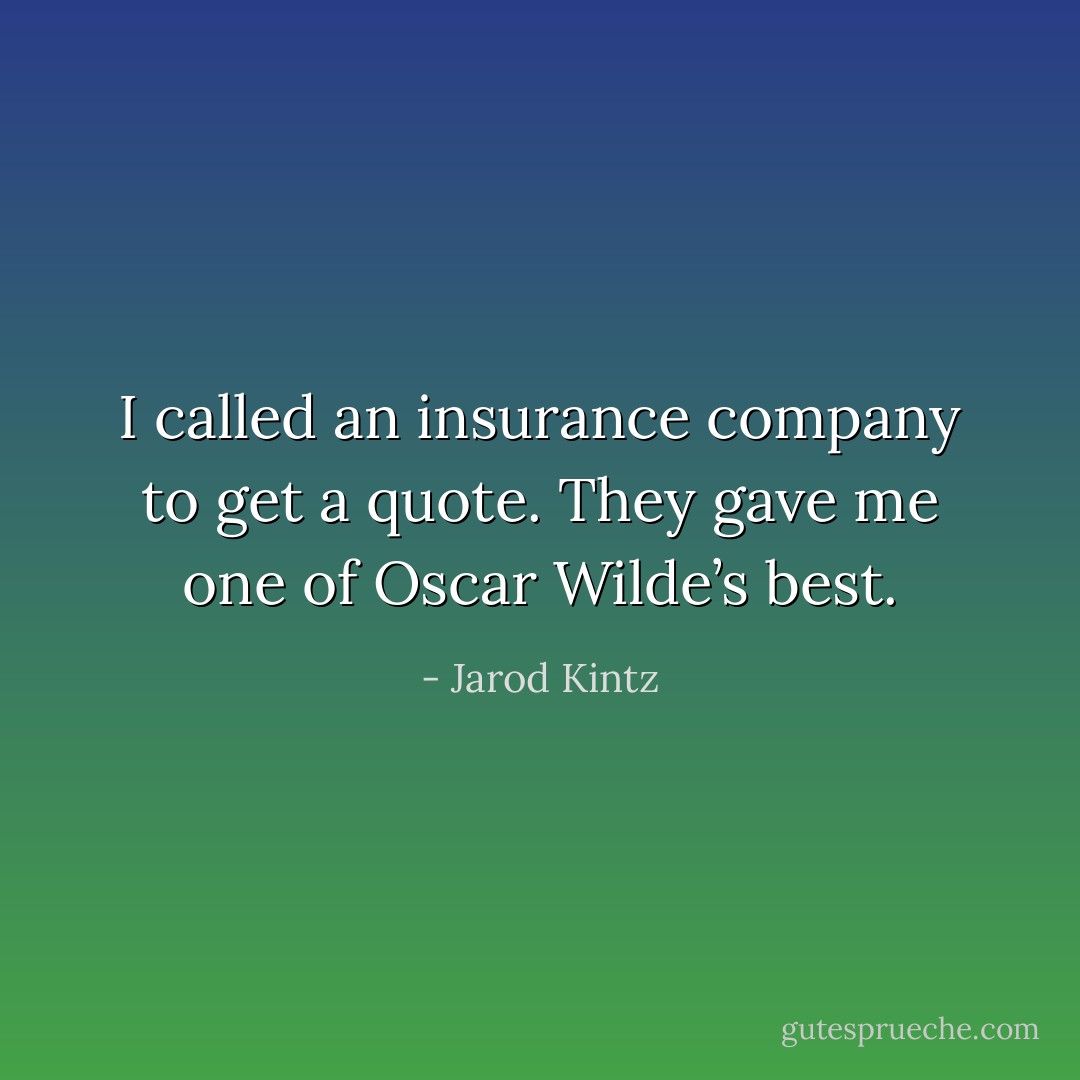 I called an insurance company to get a quote. They gave me one of Oscar Wilde’s best. - Jarod Kintz