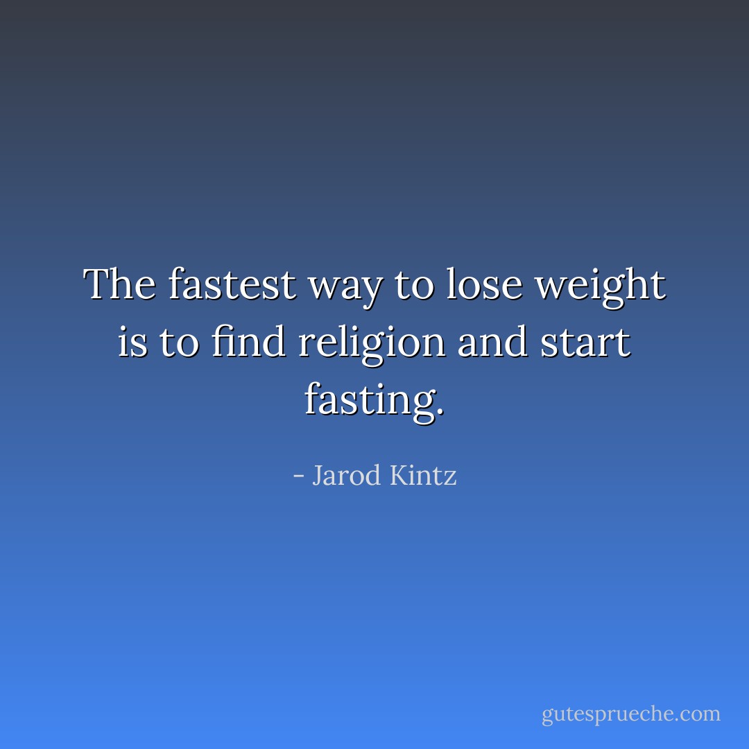The fastest way to lose weight is to find religion and start fasting. - Jarod Kintz