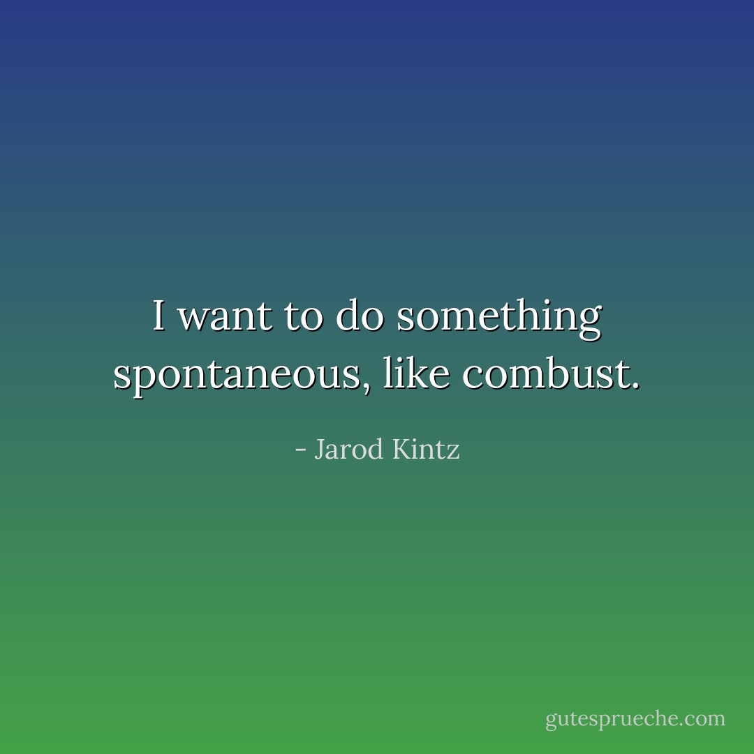 I want to do something spontaneous, like combust. - Jarod Kintz