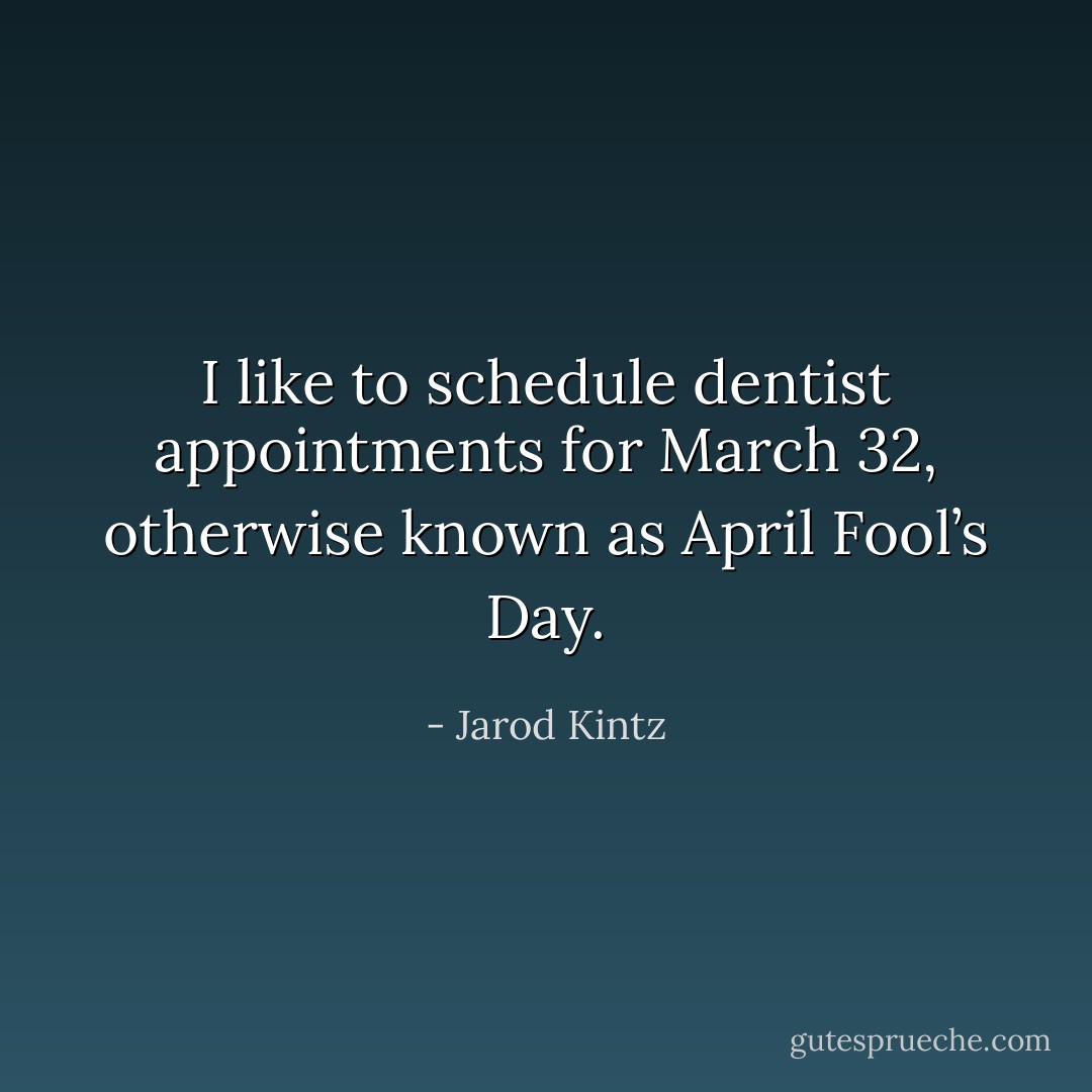 I like to schedule dentist appointments for March 32, otherwise known as April Fool’s Day. - Jarod Kintz