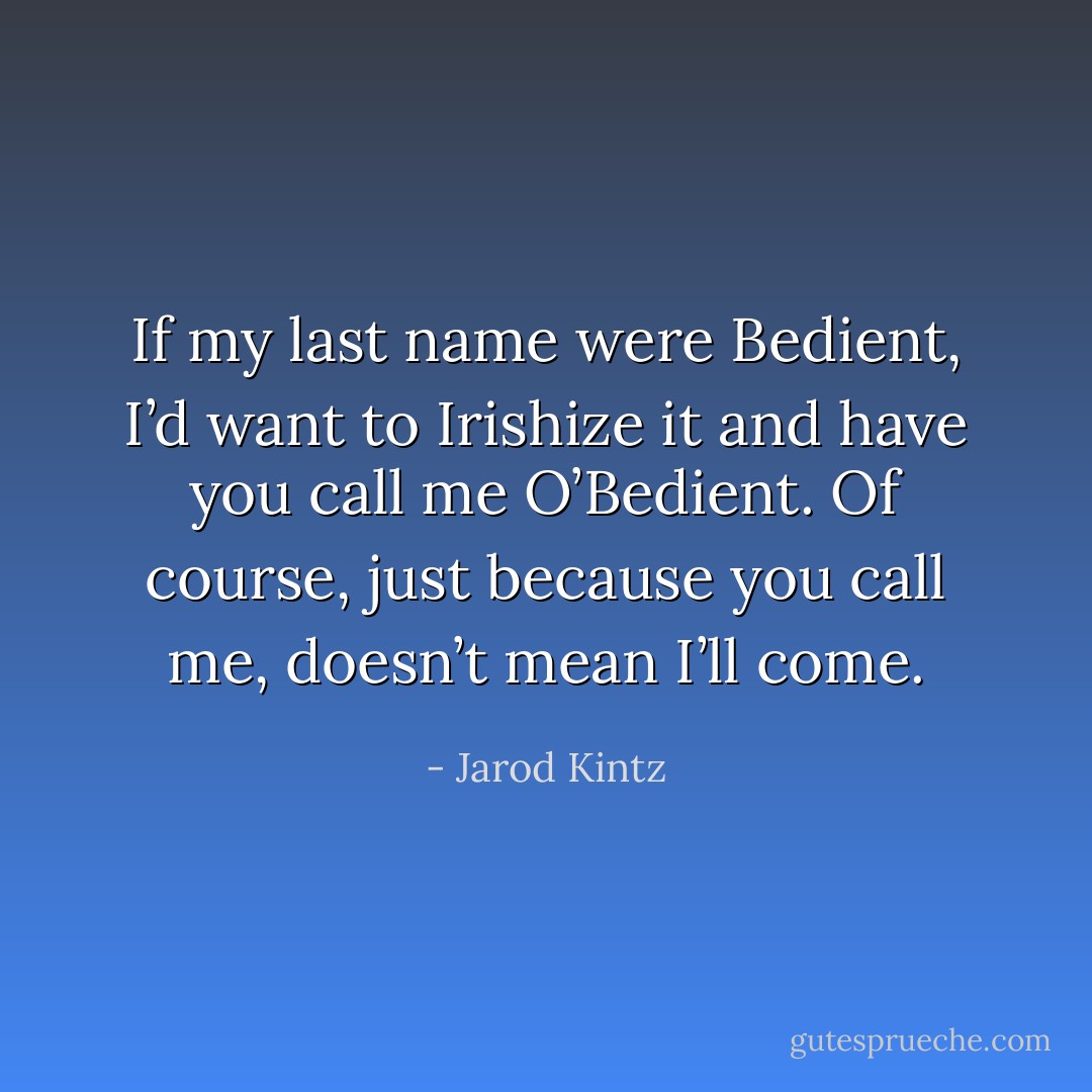If my last name were Bedient, I’d want to Irishize it and have you call me O’Bedient. Of course, just because you call me, doesn’t mean I’ll come. - Jarod Kintz