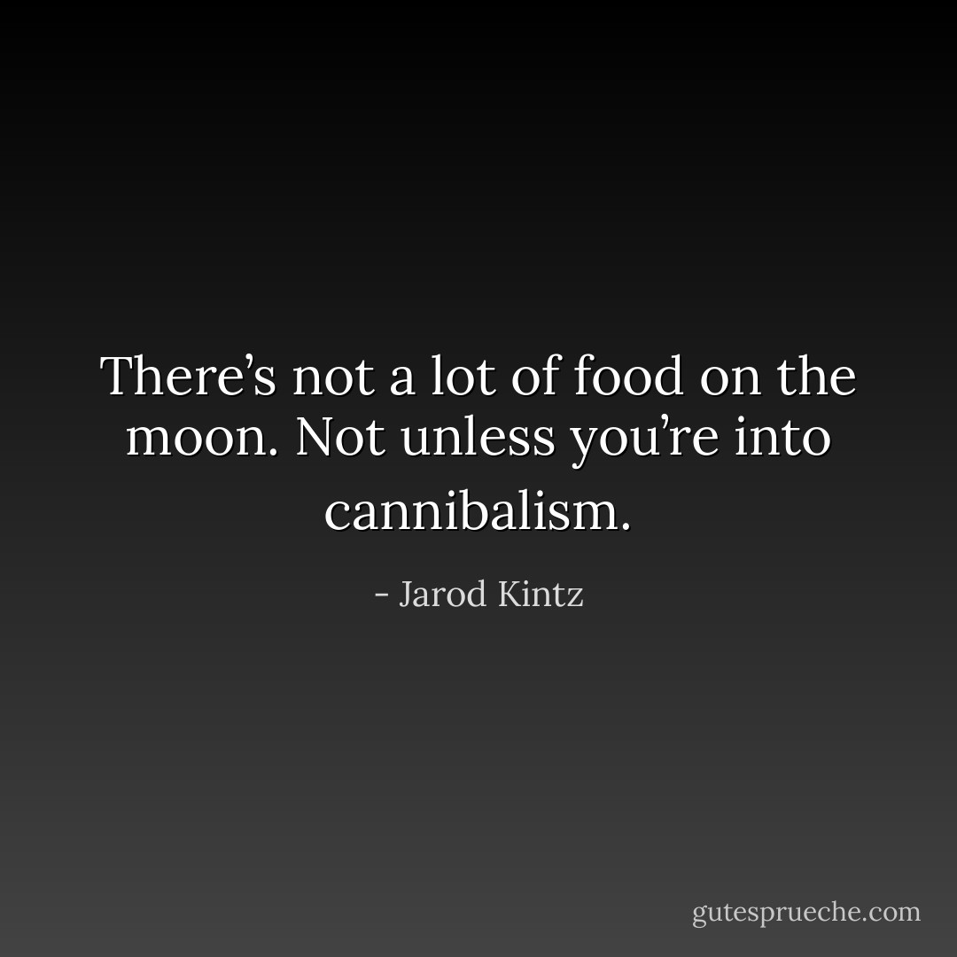 There’s not a lot of food on the moon. Not unless you’re into cannibalism. - Jarod Kintz