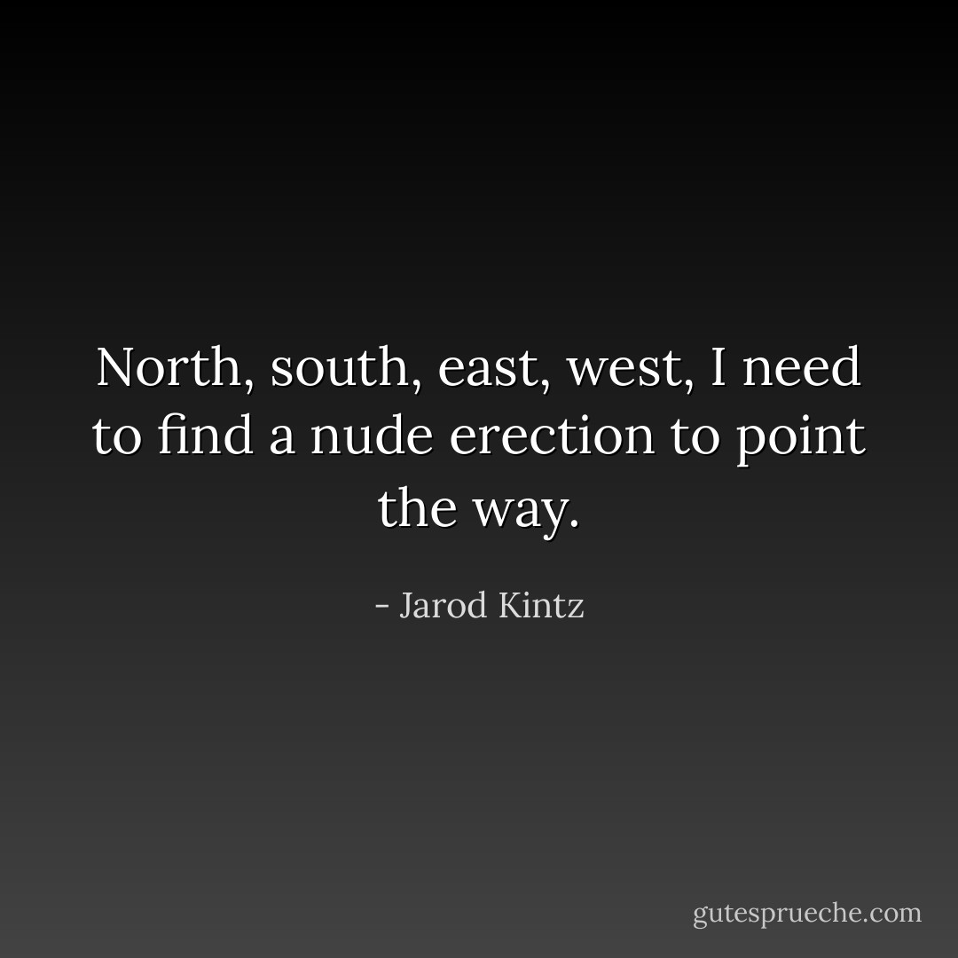 North, south, east, west, I need to find a nude erection to point the way. - Jarod Kintz