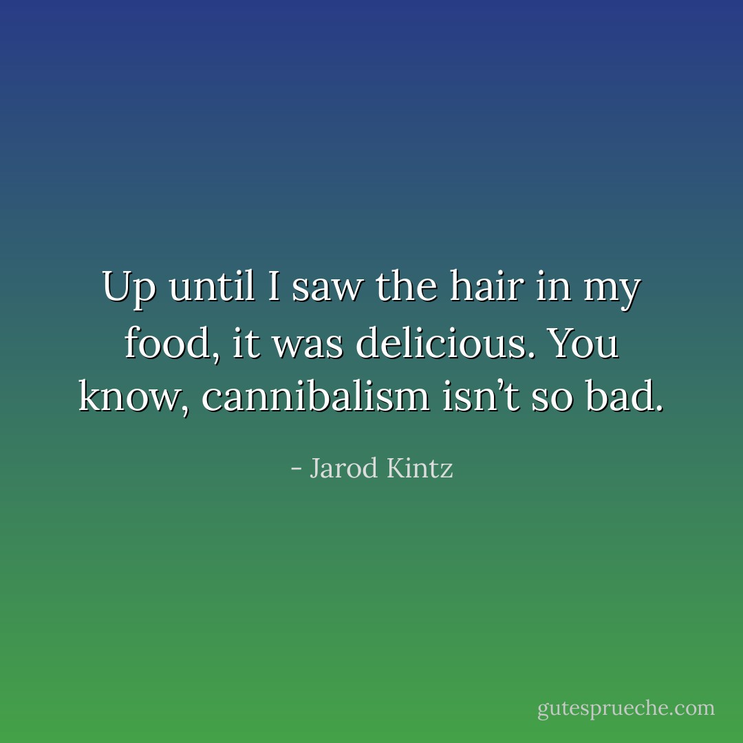 Up until I saw the hair in my food, it was delicious. You know, cannibalism isn’t so bad. - Jarod Kintz