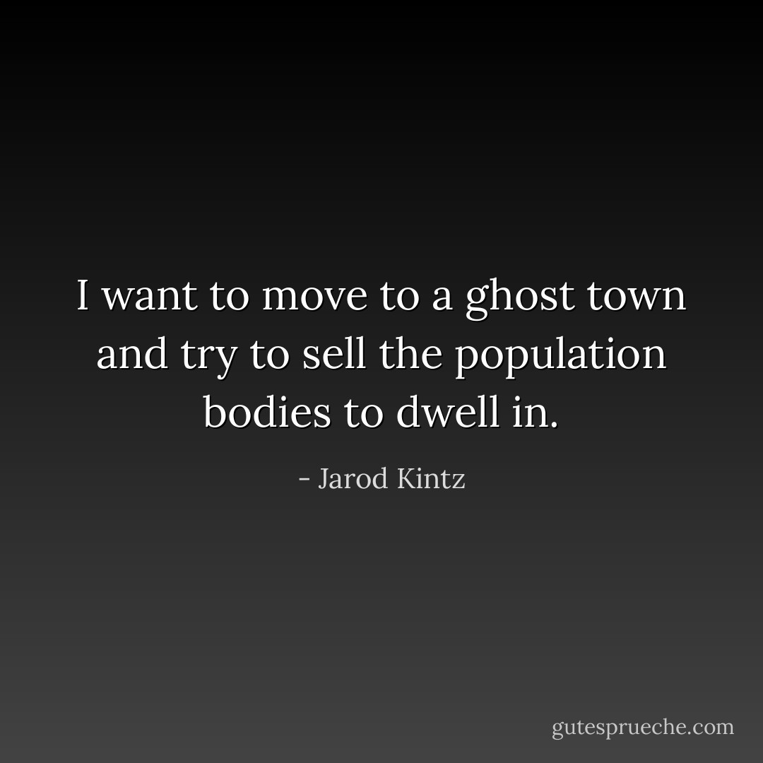 I want to move to a ghost town and try to sell the population bodies to dwell in. - Jarod Kintz