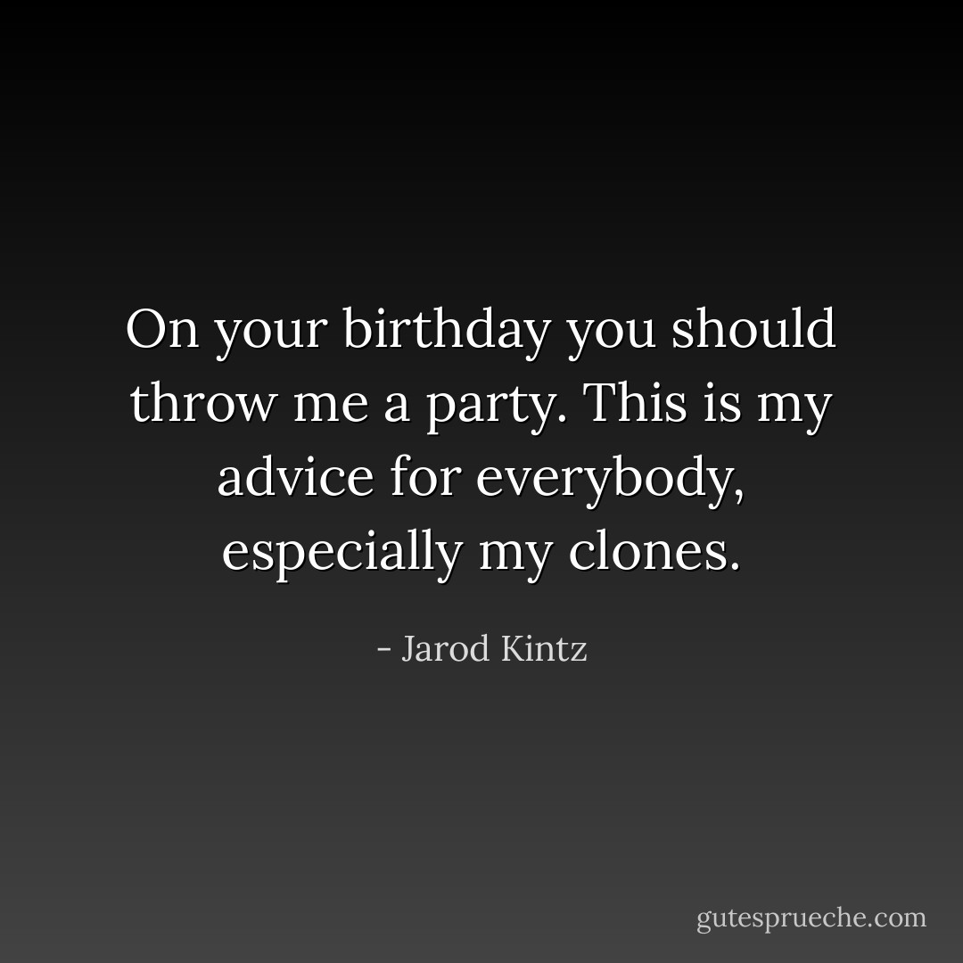 On your birthday you should throw me a party. This is my advice for everybody, especially my clones. - Jarod Kintz