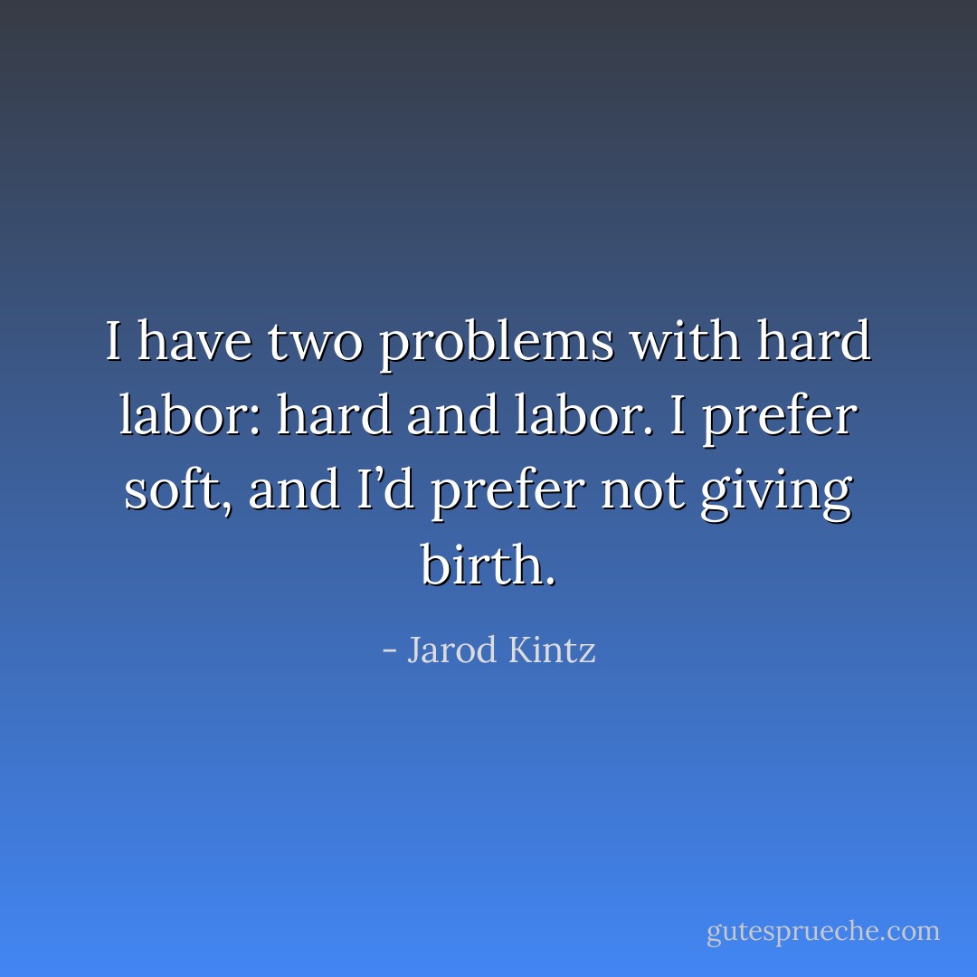 I have two problems with hard labor: hard and labor. I prefer soft, and I’d prefer not giving birth. - Jarod Kintz