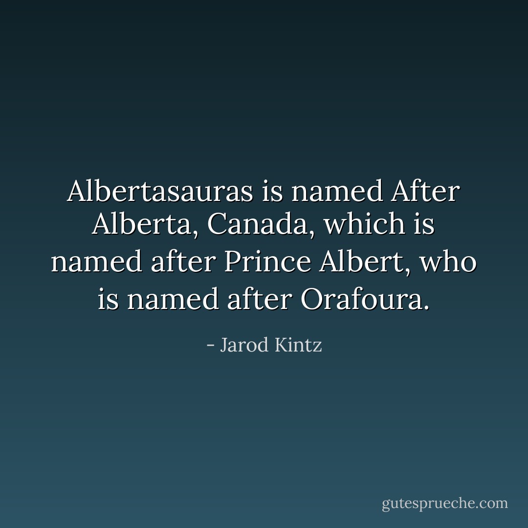 Albertasauras is named After Alberta, Canada, which is named after Prince Albert, who is named after Orafoura. - Jarod Kintz