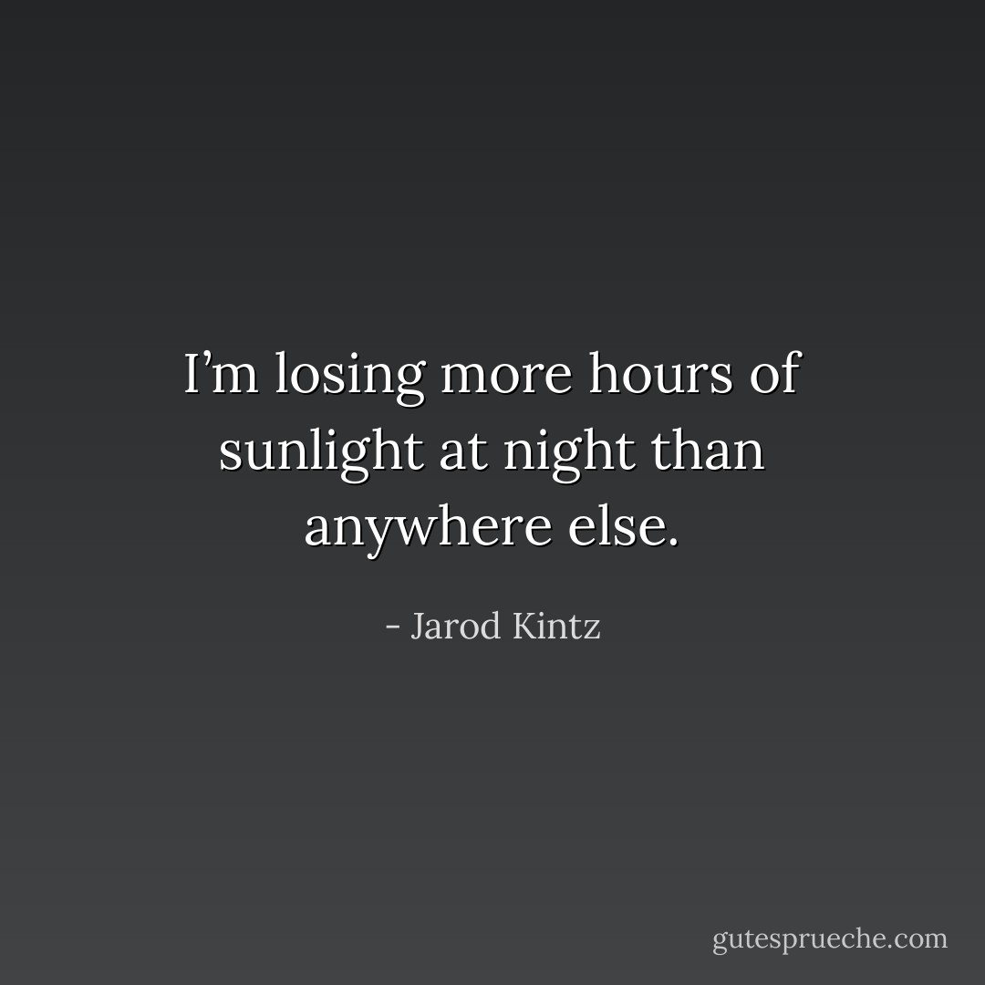 I’m losing more hours of sunlight at night than anywhere else. - Jarod Kintz