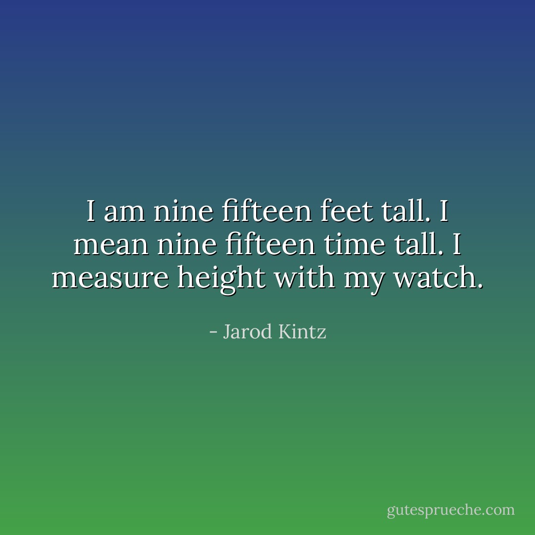 I am nine fifteen feet tall. I mean nine fifteen time tall. I measure height with my watch. - Jarod Kintz