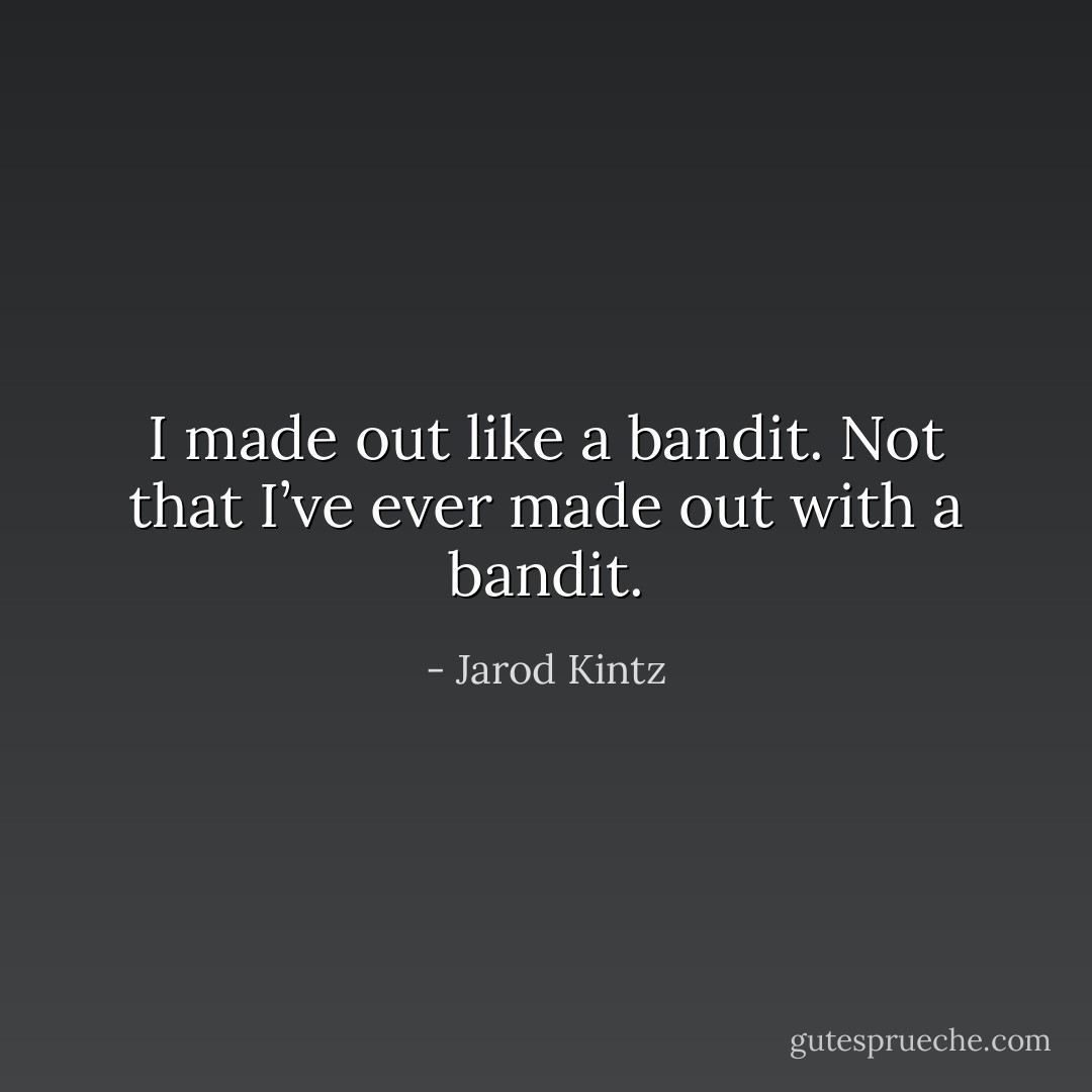 I made out like a bandit. Not that I’ve ever made out with a bandit. - Jarod Kintz
