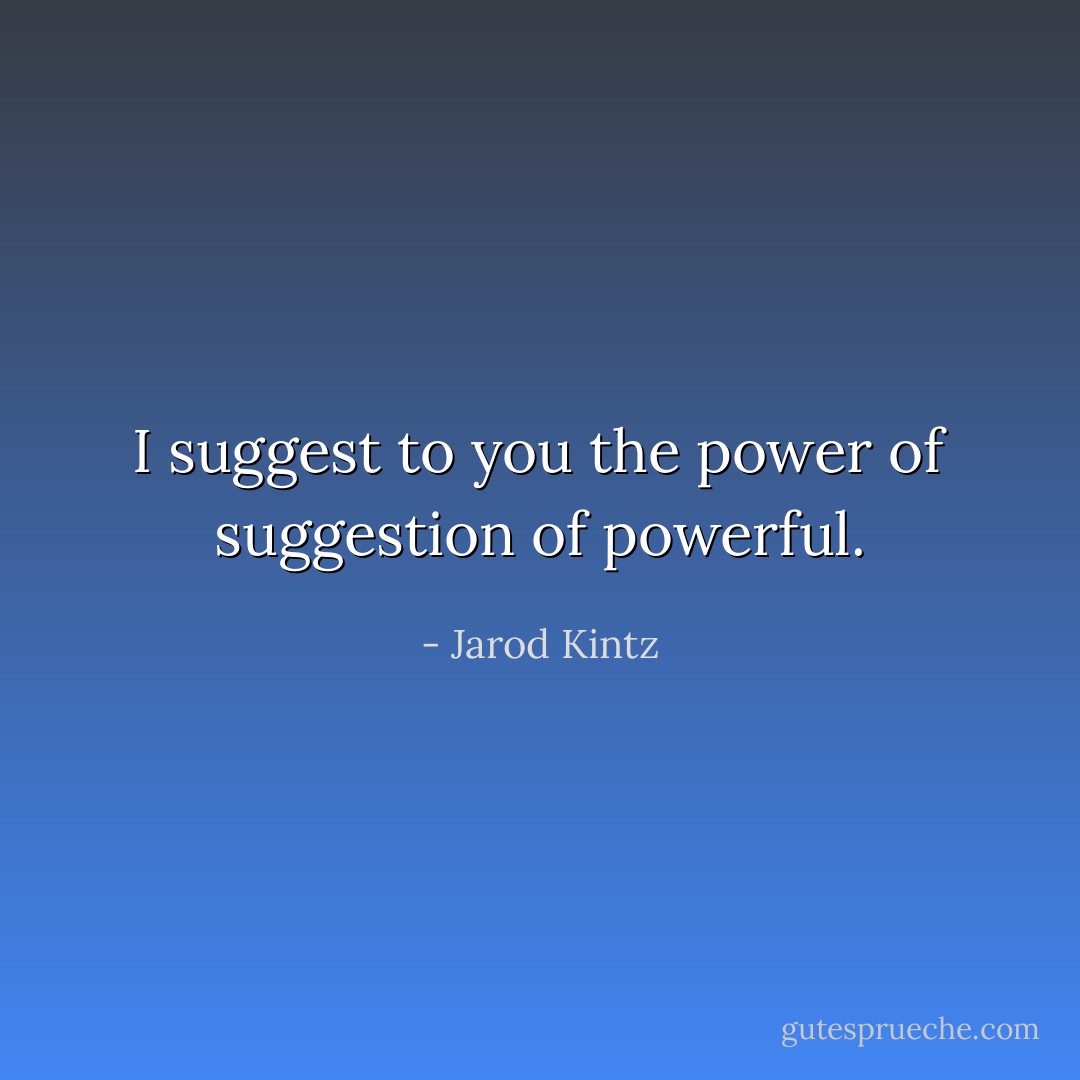 I suggest to you the power of suggestion of powerful. - Jarod Kintz