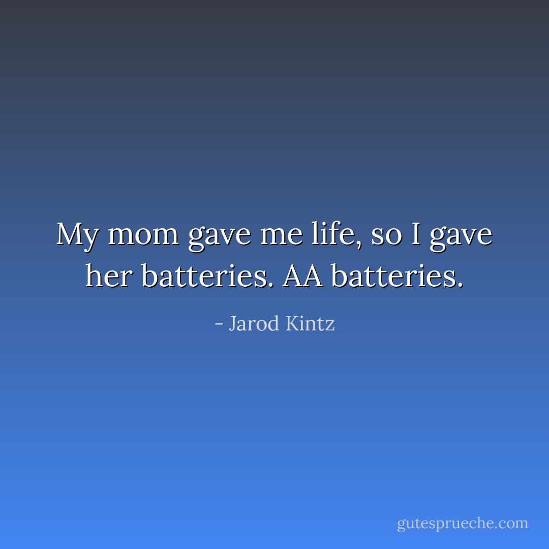 My mom gave me life, so I gave her batteries. AA batteries. - Jarod Kintz