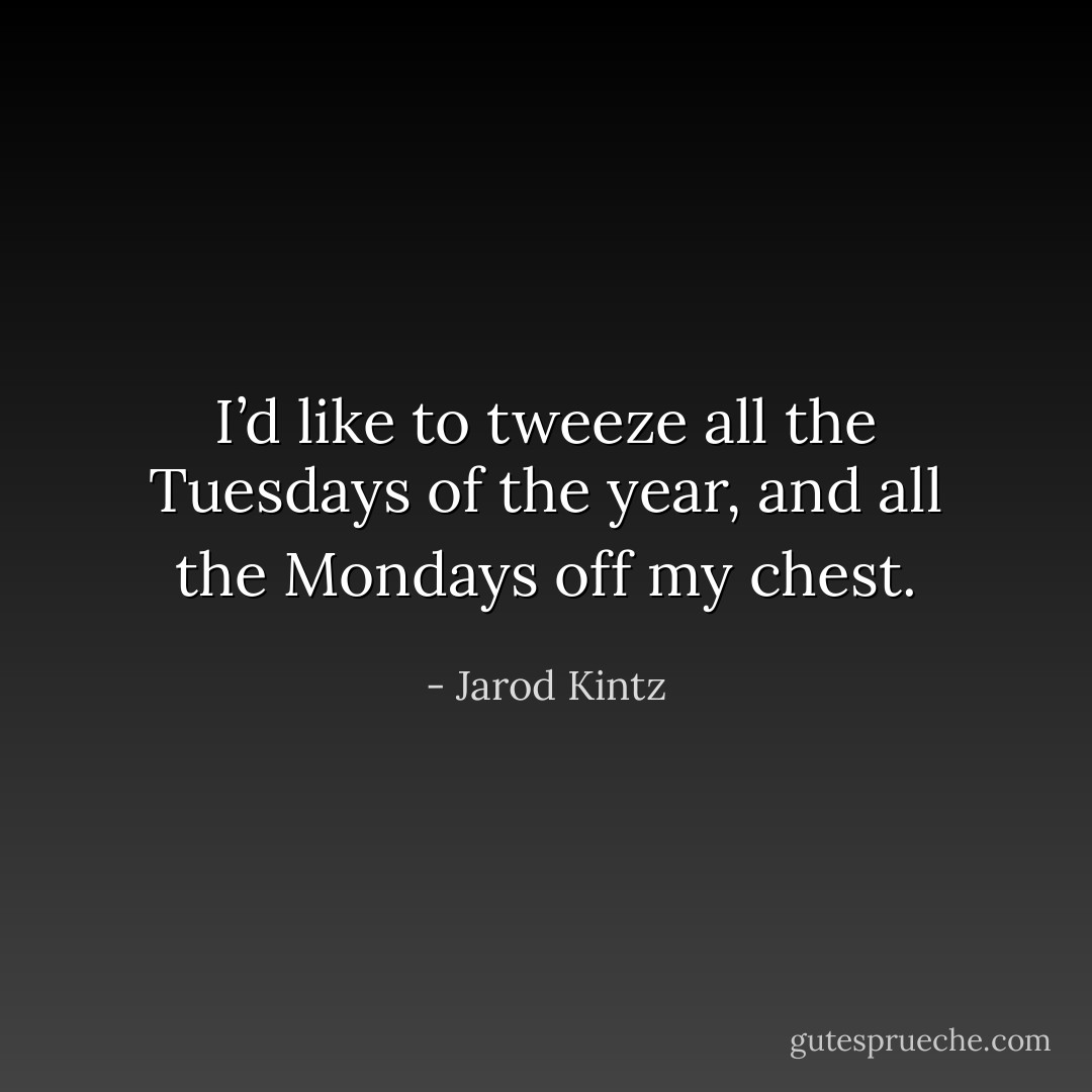 I’d like to tweeze all the Tuesdays of the year, and all the Mondays off my chest. - Jarod Kintz