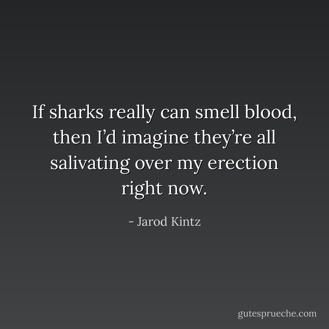 If sharks really can smell blood, then I’d imagine they’re all salivating over my erection right now. - Jarod Kintz