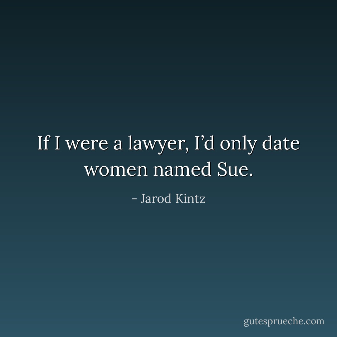 If I were a lawyer, I’d only date women named Sue. - Jarod Kintz