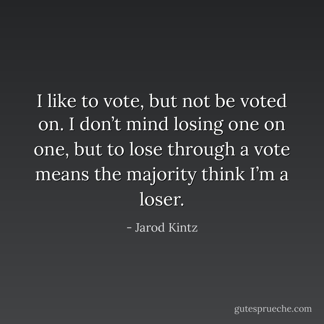 I like to vote, but not be voted on. I don’t mind losing one on one, but to lose through a vote means the majority think I’m a loser. - Jarod Kintz