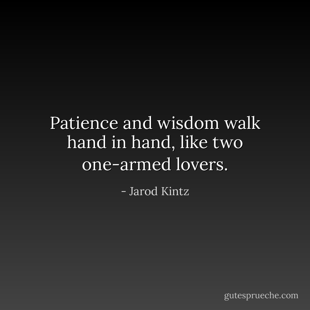Patience and wisdom walk hand in hand, like two one-armed lovers. - Jarod Kintz