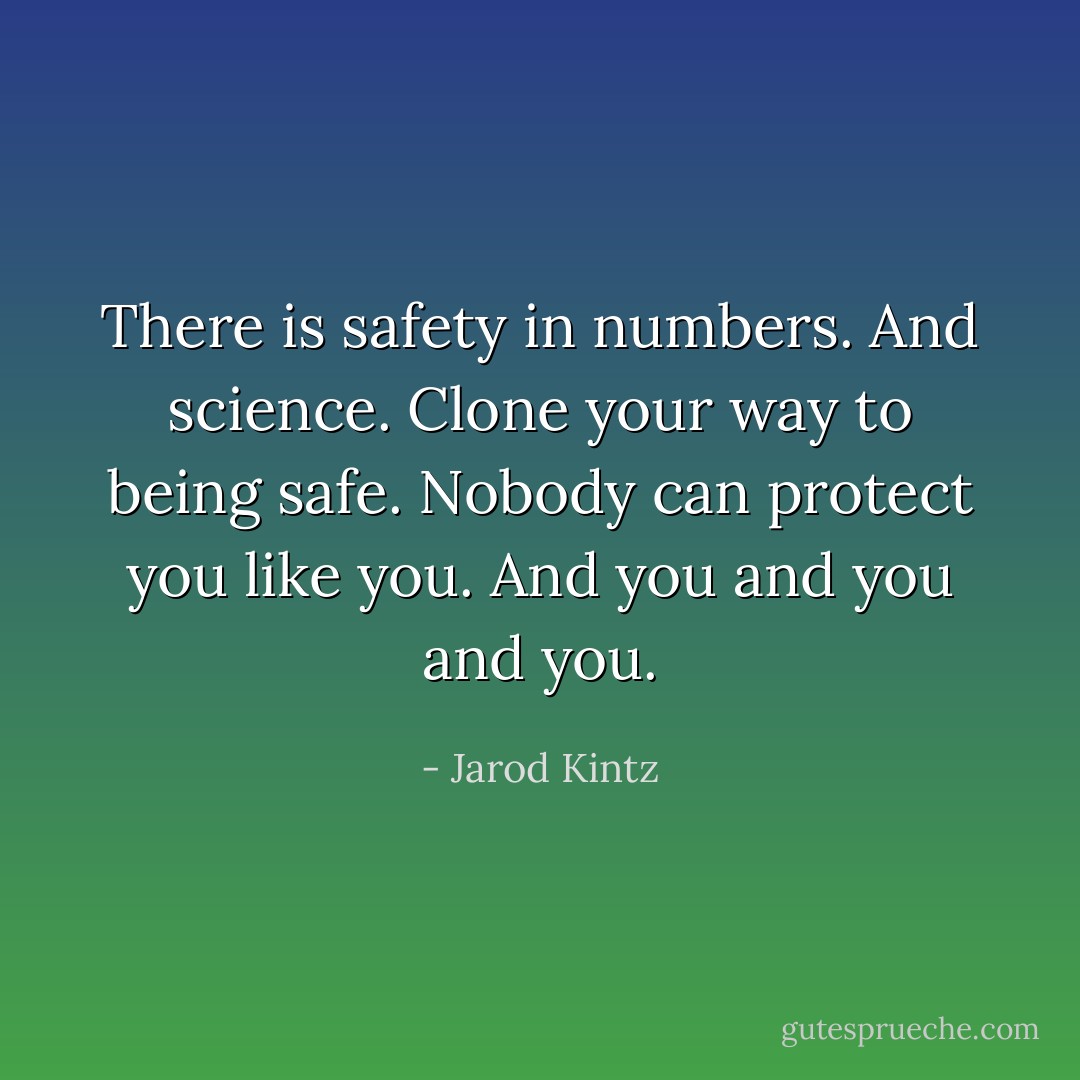 There is safety in numbers. And science. Clone your way to being safe. Nobody can protect you like you. And you and you and you. - Jarod Kintz