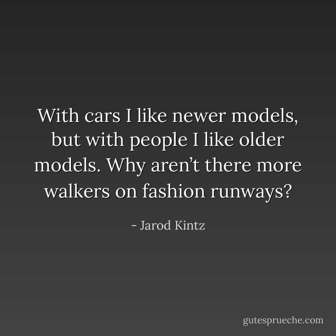 With cars I like newer models, but with people I like older models. Why aren’t there more walkers on fashion runways? - Jarod Kintz