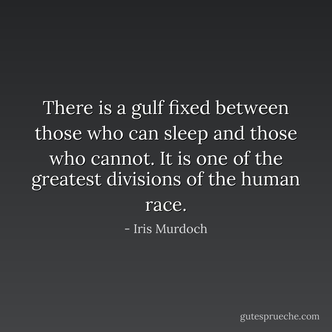 There is a gulf fixed between those who can sleep and those who cannot. It is one of the greatest divisions of the human race. - Iris Murdoch