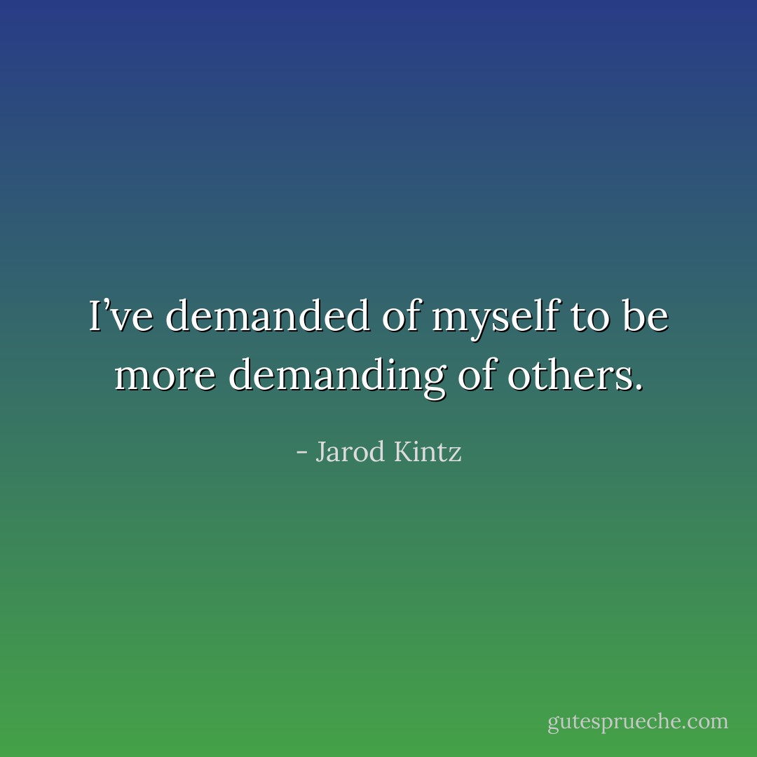 I’ve demanded of myself to be more demanding of others. - Jarod Kintz