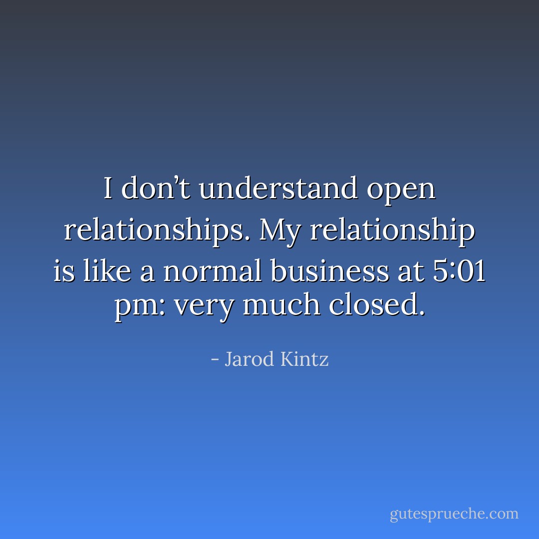 I don’t understand open relationships. My relationship is like a normal business at 5:01 pm: very much closed. - Jarod Kintz