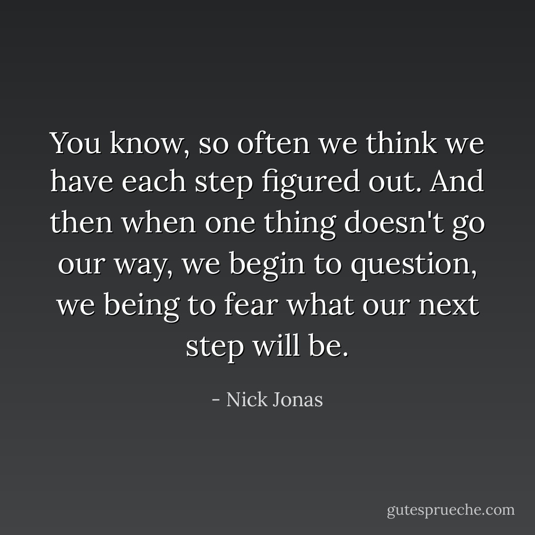 You know, so often we think we have each step figured out. And then when one thing doesn't go our way, we begin to question,<br />we being to fear what our<br />next step will be. - Nick Jonas
