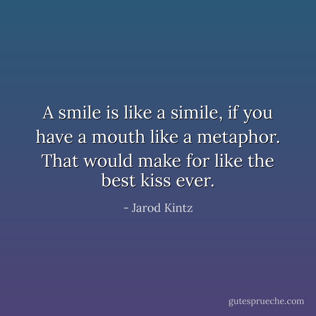 A smile is like a simile, if you have a mouth like a metaphor. That would make for like the best kiss ever. - Jarod Kintz
