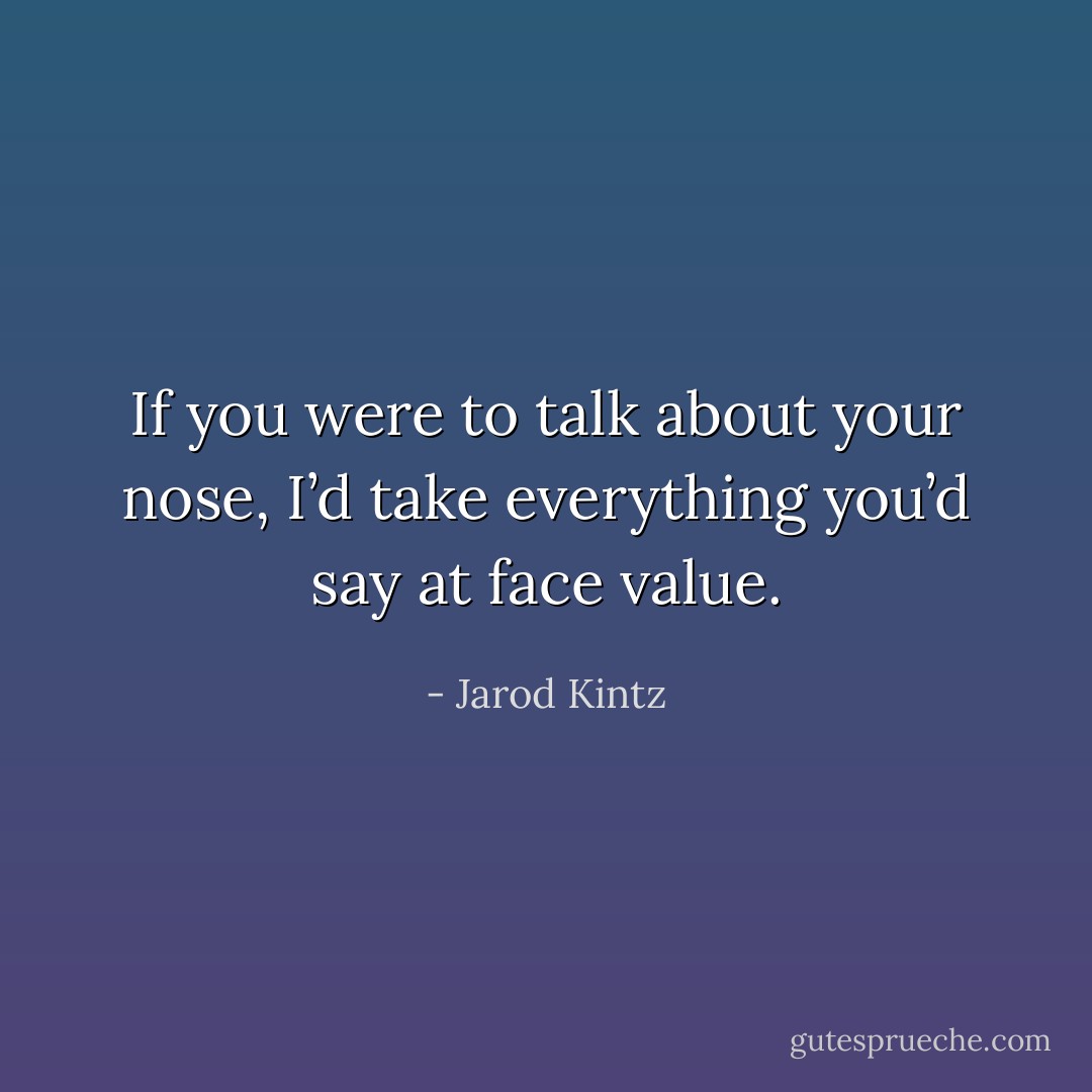 If you were to talk about your nose, I’d take everything you’d say at face value. - Jarod Kintz