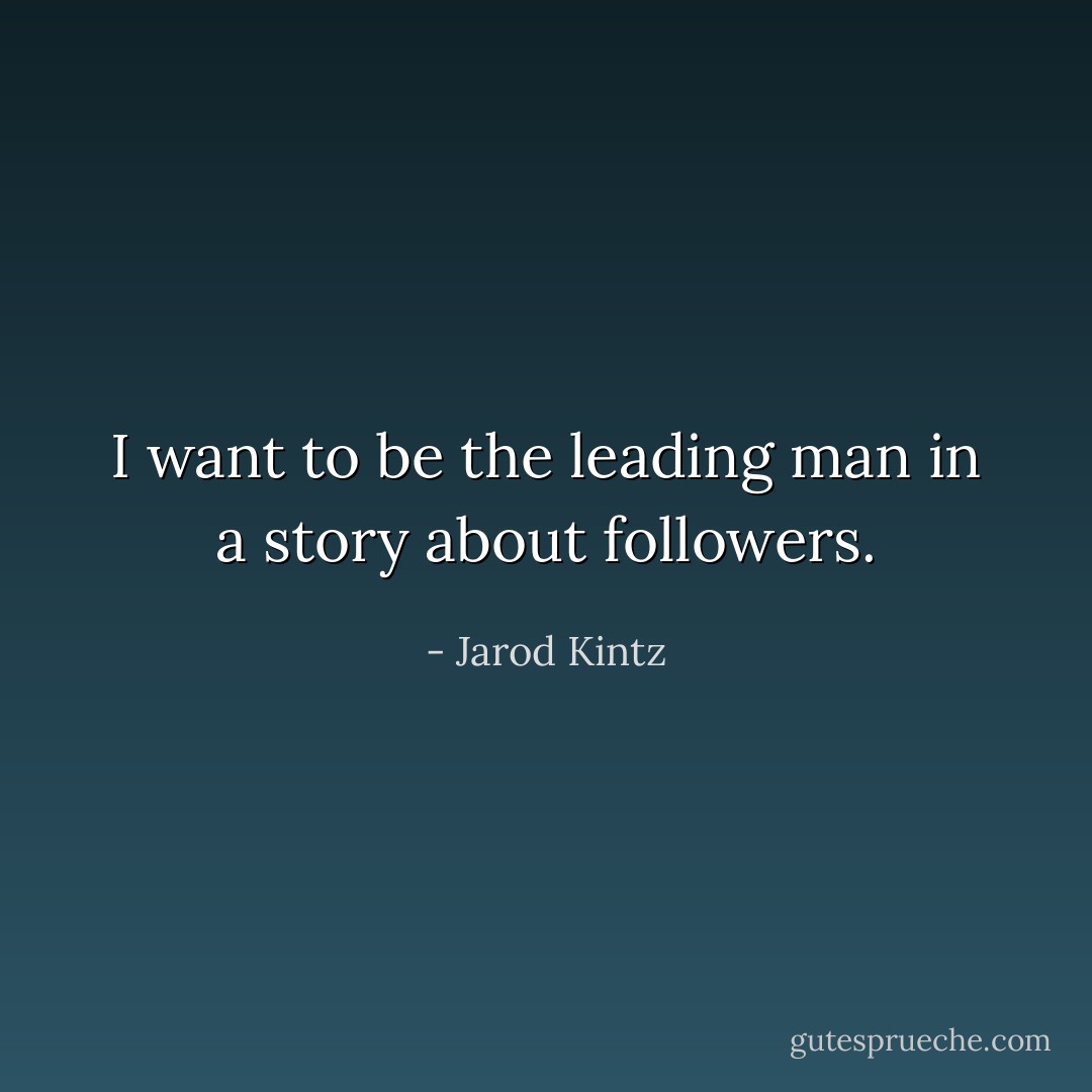 I want to be the leading man in a story about followers. - Jarod Kintz