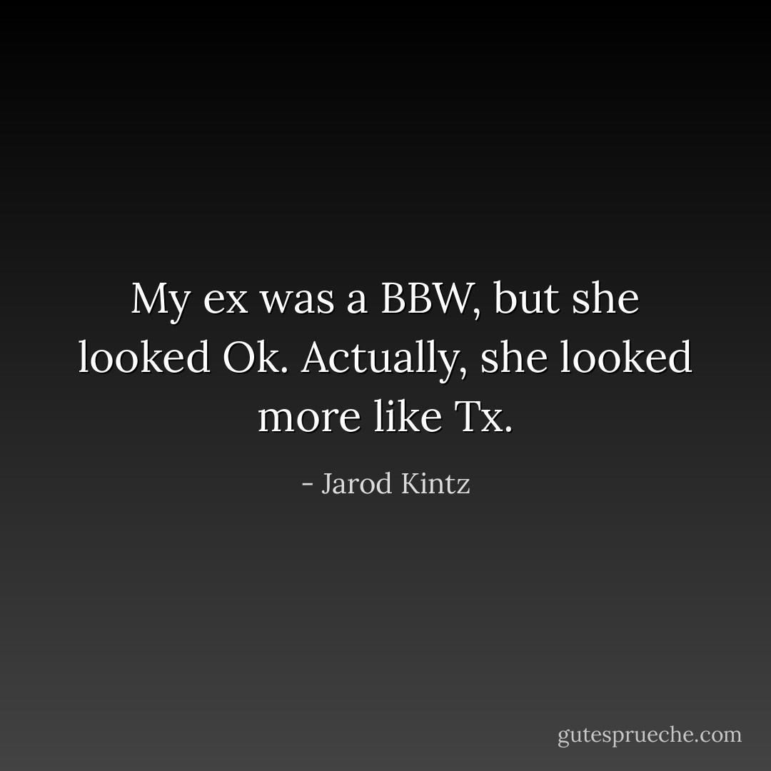 My ex was a BBW, but she looked Ok. Actually, she looked more like Tx. - Jarod Kintz