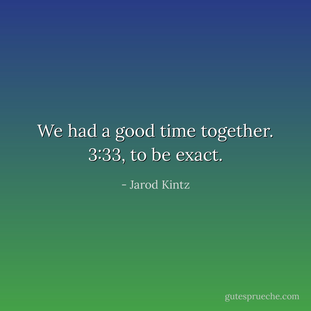 We had a good time together. 3:33, to be exact. - Jarod Kintz