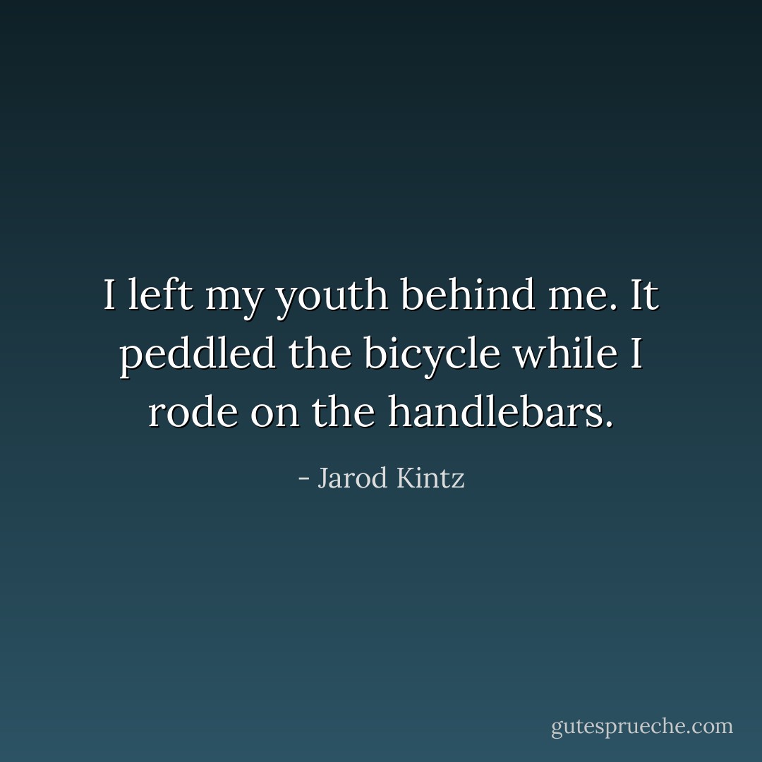 I left my youth behind me. It peddled the bicycle while I rode on the handlebars. - Jarod Kintz