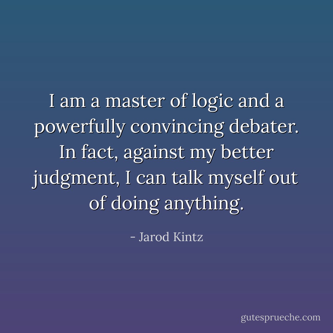 I am a master of logic and a powerfully convincing debater. In fact, against my better judgment, I can talk myself out of doing anything. - Jarod Kintz