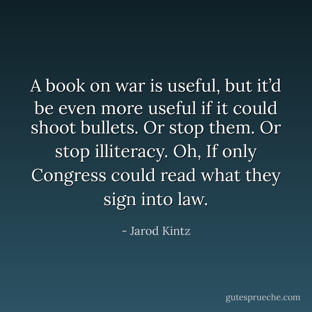 A book on war is useful, but it’d be even more useful if it could shoot bullets. Or stop them. Or stop illiteracy. Oh, If only Congress could read what they sign into law. - Jarod Kintz