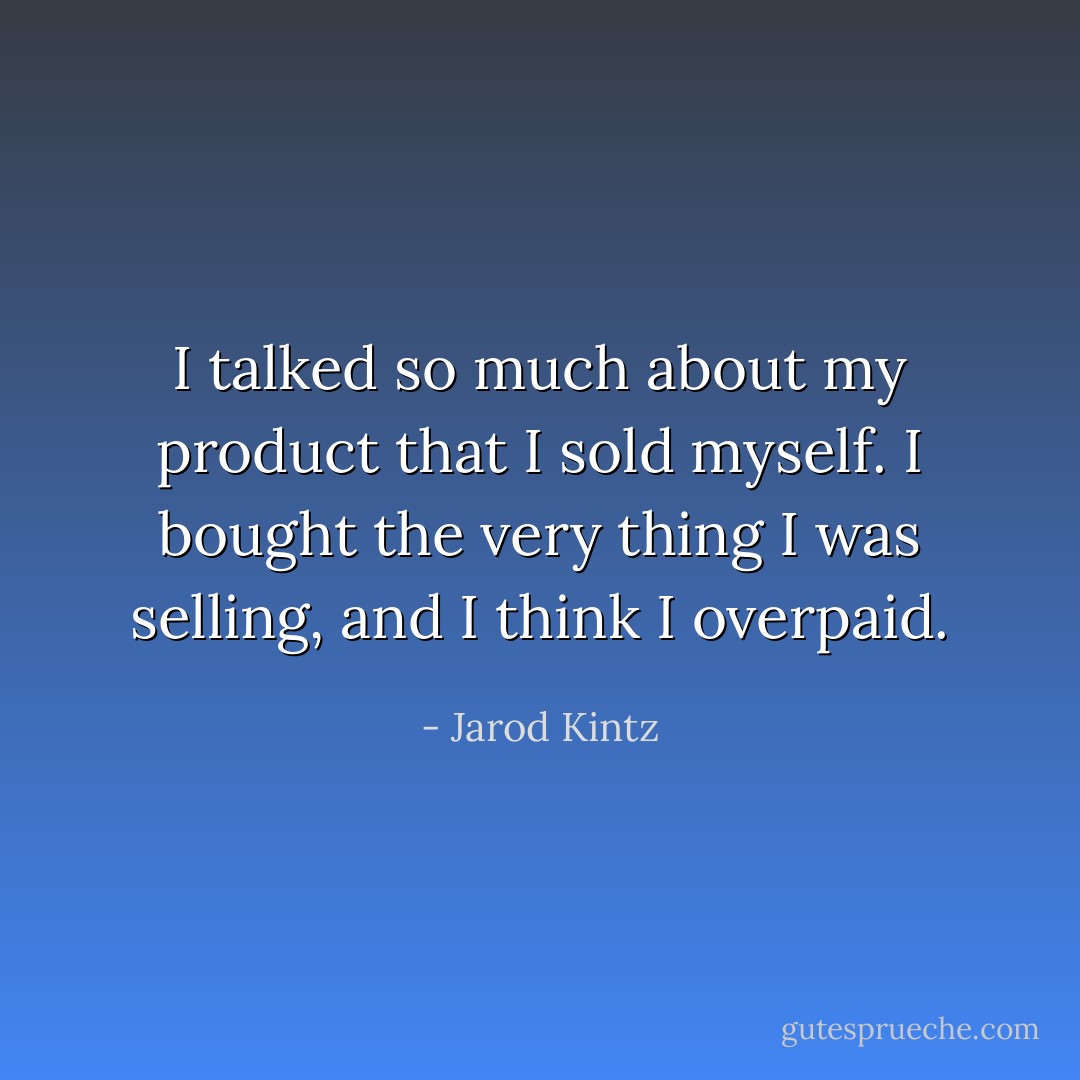 I talked so much about my product that I sold myself. I bought the very thing I was selling, and I think I overpaid. - Jarod Kintz