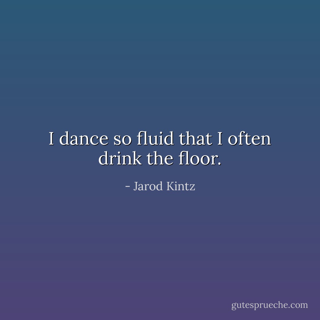 I dance so fluid that I often drink the floor. - Jarod Kintz
