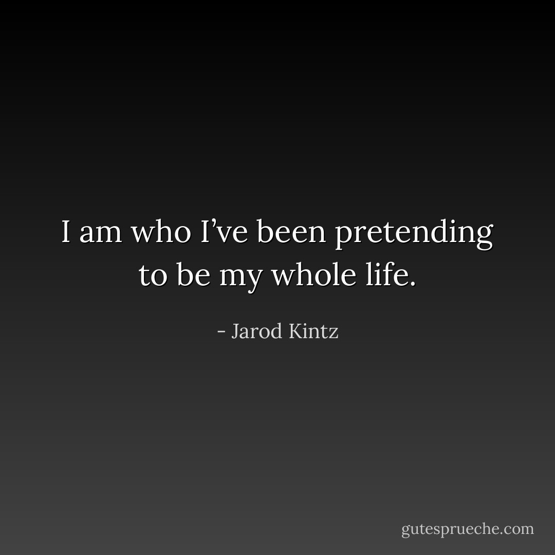 I am who I’ve been pretending to be my whole life. - Jarod Kintz