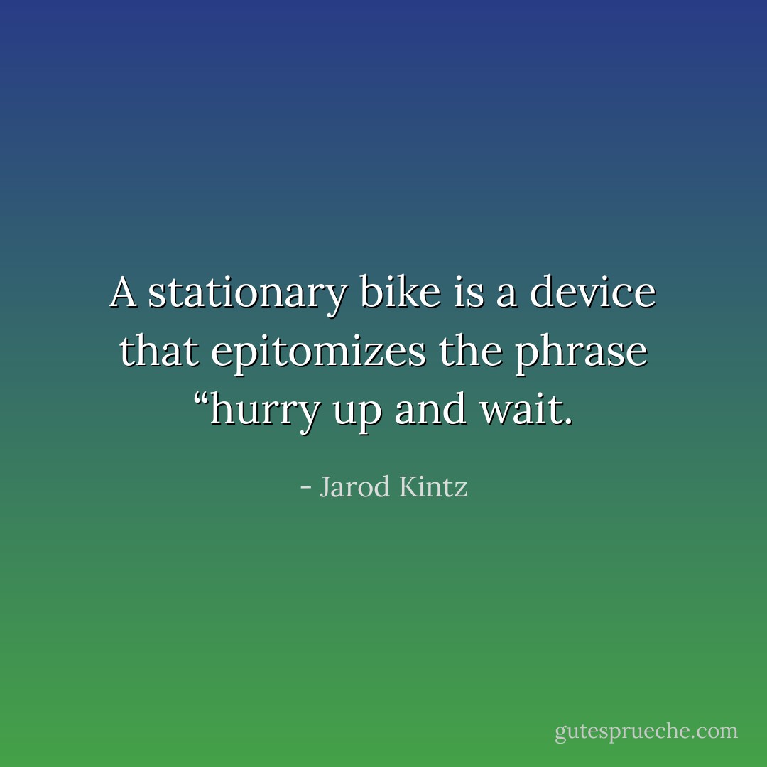A stationary bike is a device that epitomizes the phrase “hurry up and wait. - Jarod Kintz