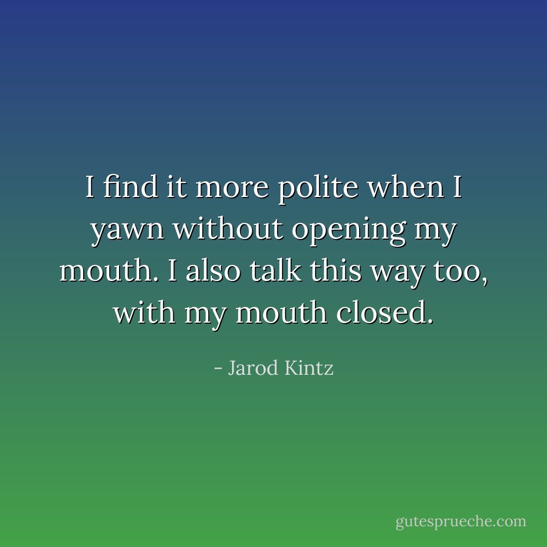 I find it more polite when I yawn without opening my mouth. I also talk this way too, with my mouth closed. - Jarod Kintz