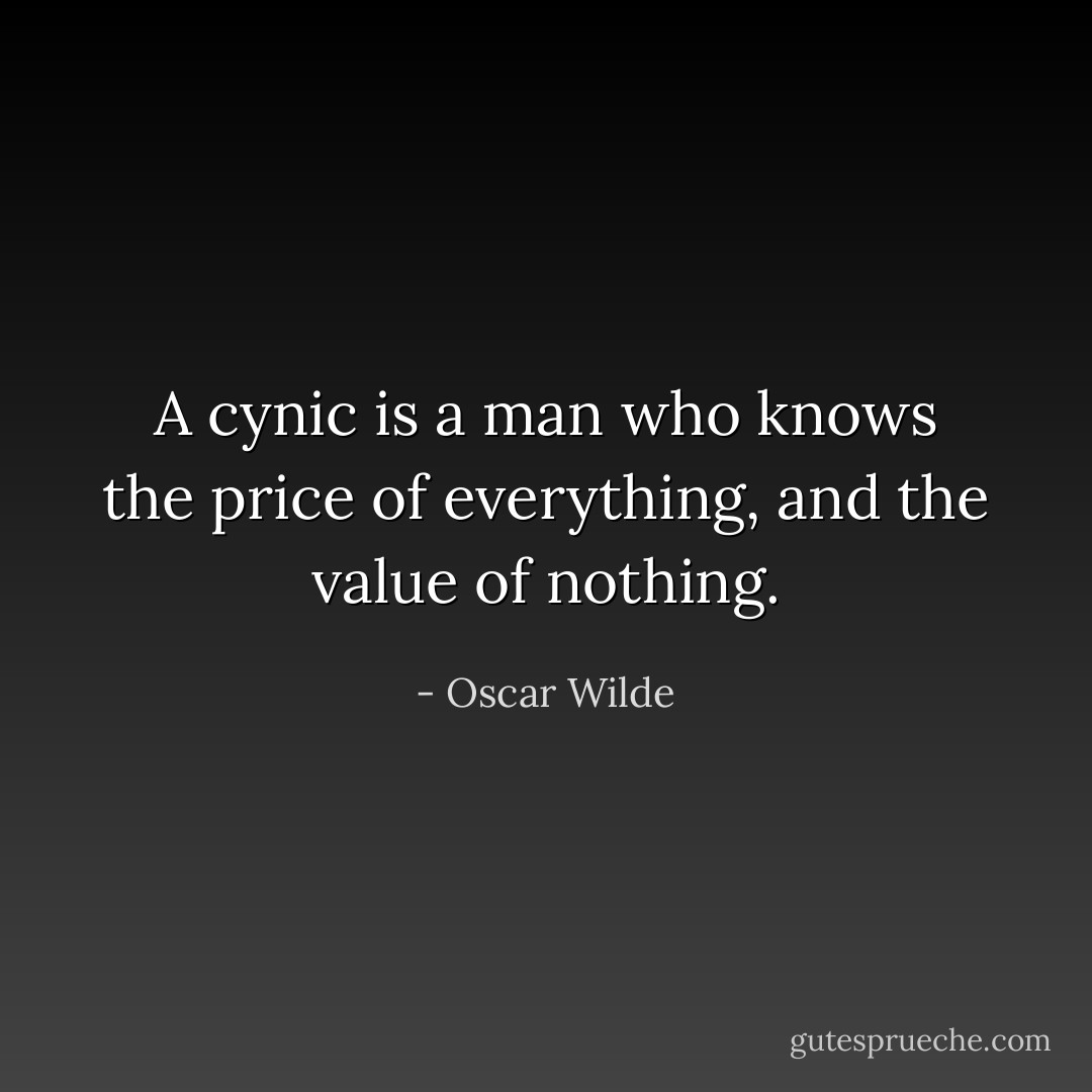 A cynic is a man who knows the price of everything, and the value of nothing. - Oscar Wilde