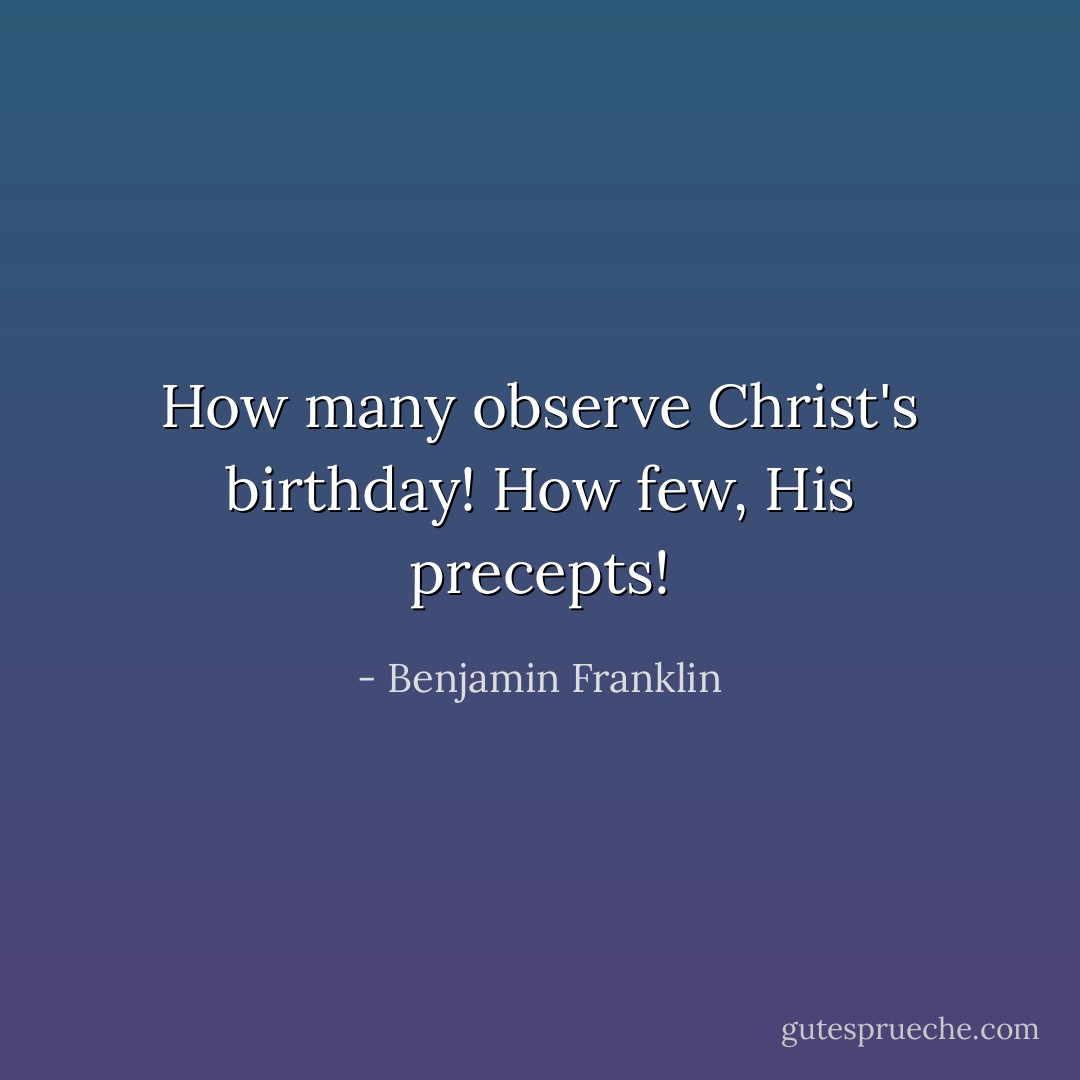 How many observe Christ's birthday! How few, His precepts! - Benjamin Franklin
