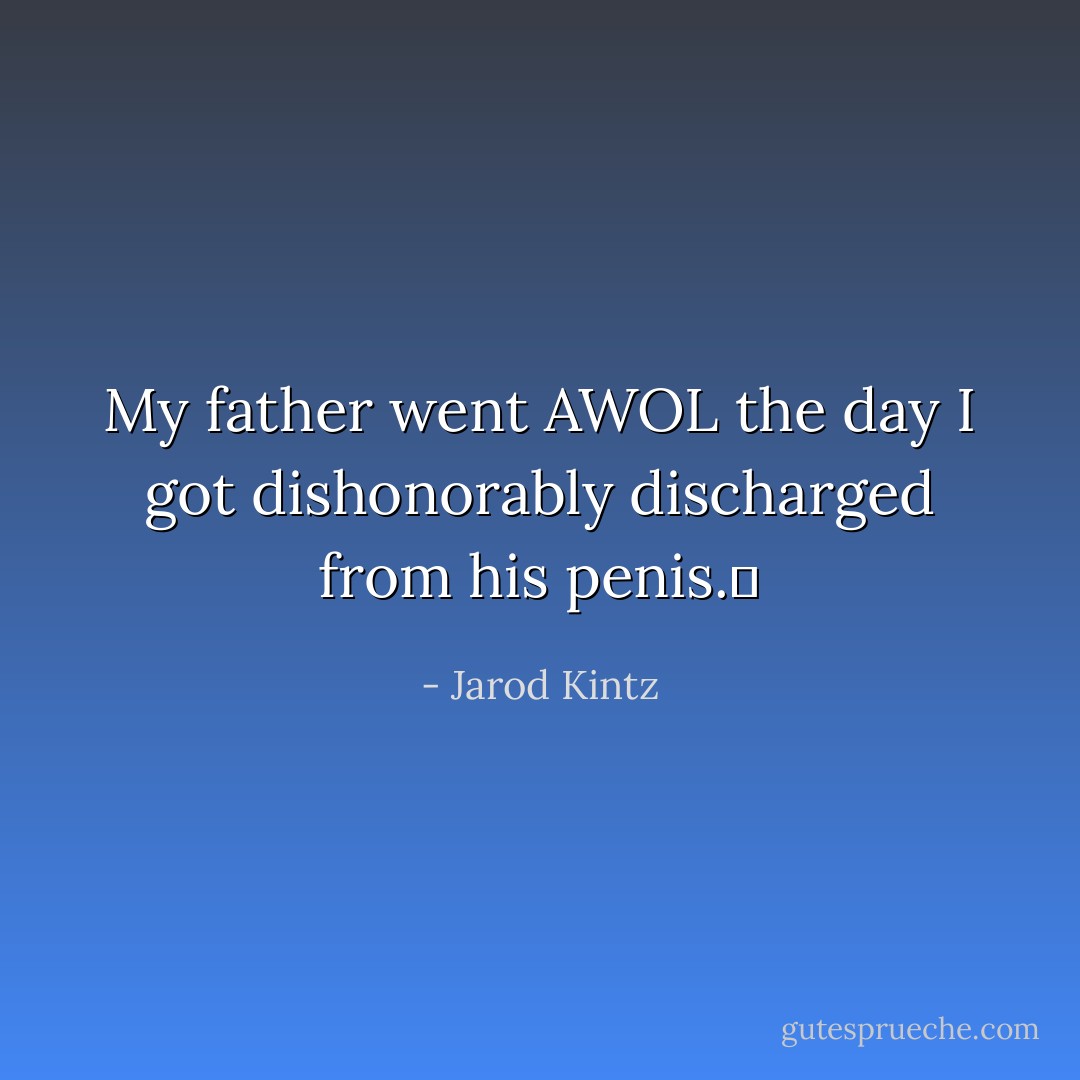 My father went AWOL the day I got dishonorably discharged from his penis.  - Jarod Kintz