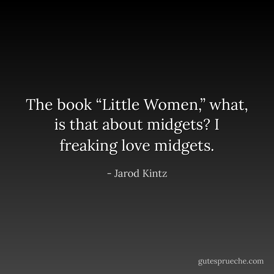 The book “Little Women,” what, is that about midgets? I freaking love midgets. - Jarod Kintz