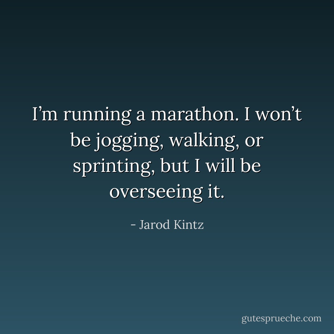 I’m running a marathon. I won’t be jogging, walking, or sprinting, but I will be overseeing it. - Jarod Kintz