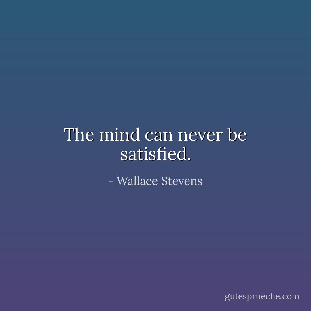 The mind can never be satisfied. - Wallace Stevens