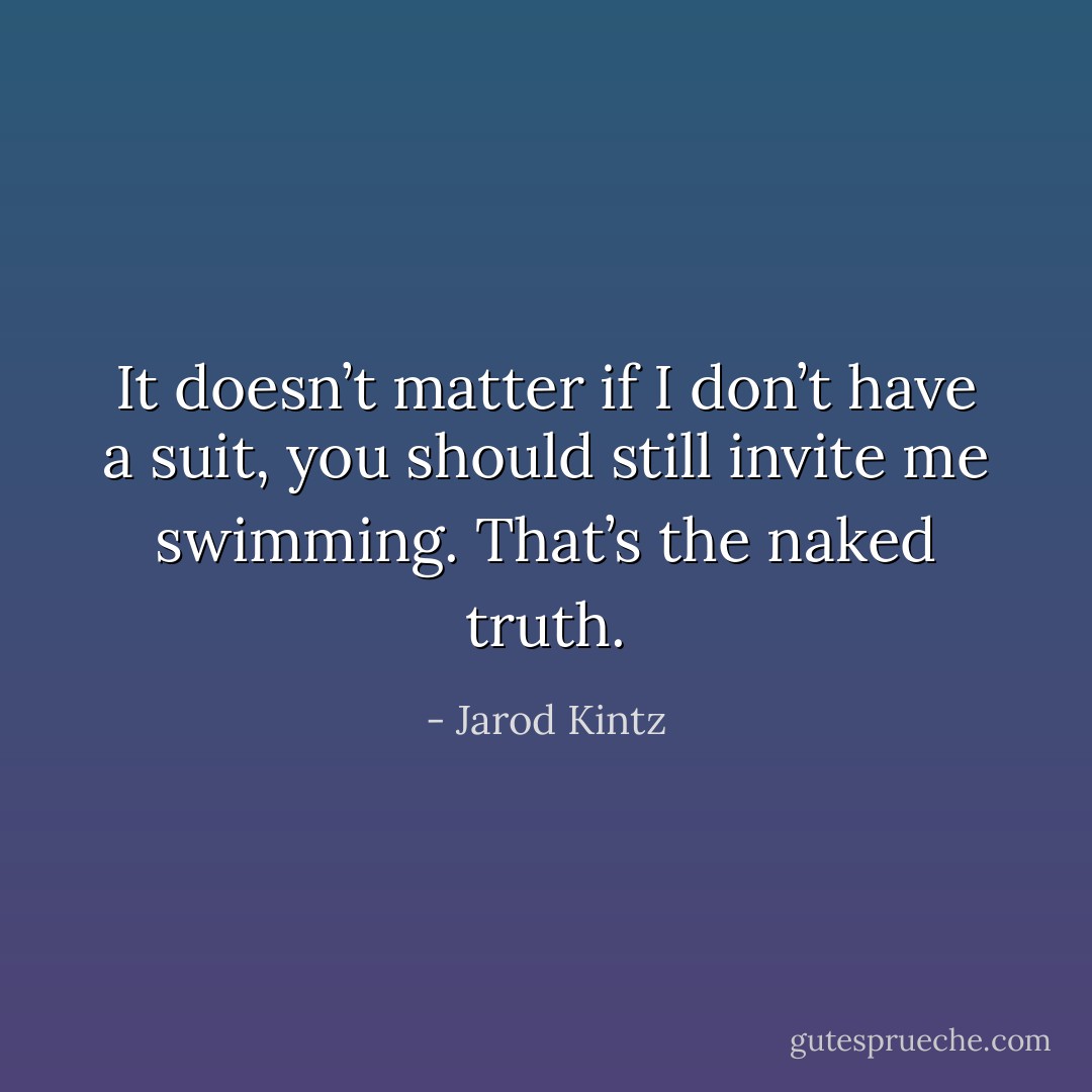 It doesn’t matter if I don’t have a suit, you should still invite me swimming. That’s the naked truth. - Jarod Kintz